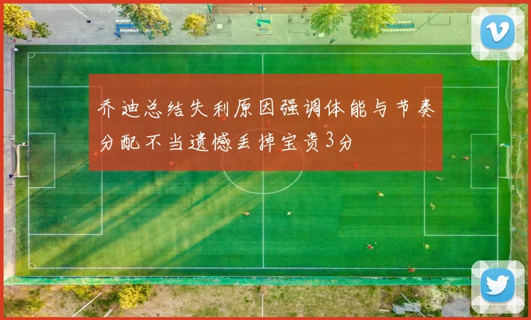 乔迪总结失利原因强调体能与节奏分配不当遗憾丢掉宝贵3分
