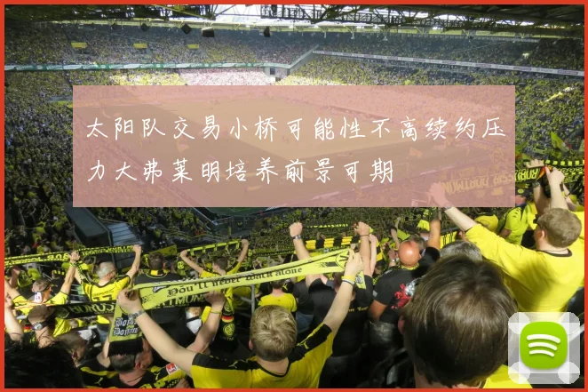 太阳队交易小桥可能性不高续约压力大弗莱明培养前景可期