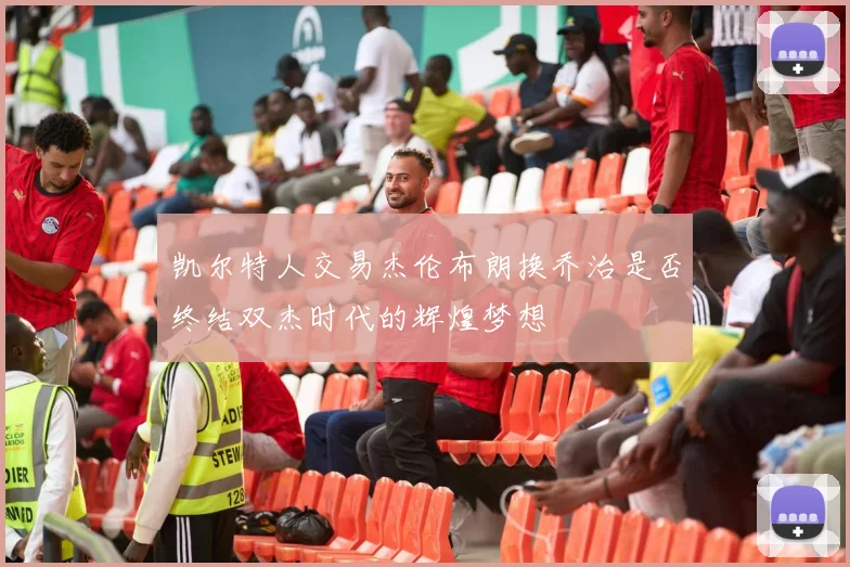 凯尔特人交易杰伦布朗换乔治是否终结双杰时代的辉煌梦想
