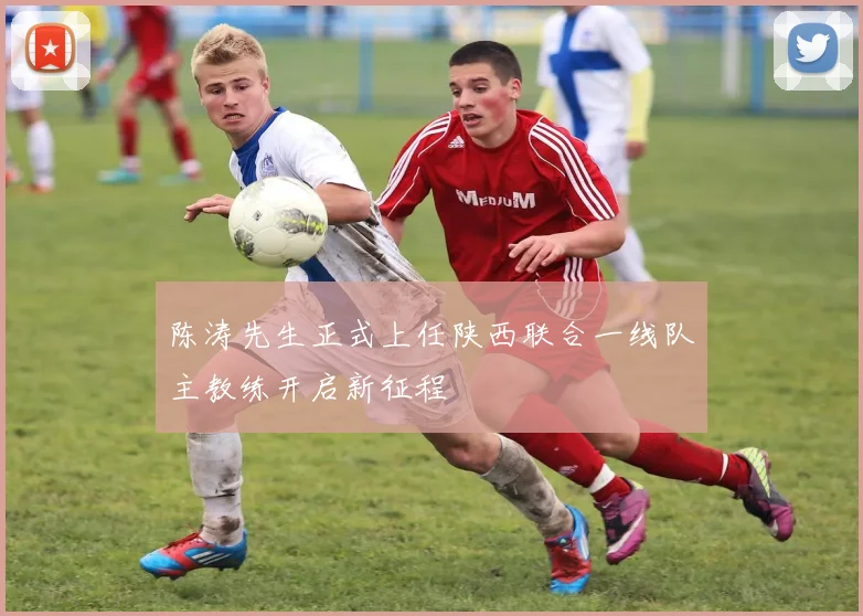 陈涛先生正式上任陕西联合一线队主教练开启新征程