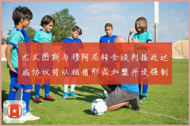 尤文图斯与穆阿尼转会谈判接近达成协议将以租借形式加盟并设强制买断条款