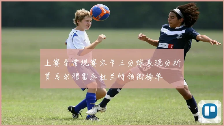 上赛季常规赛末节三分球表现分析贾马尔穆雷和杜兰特领衔榜单