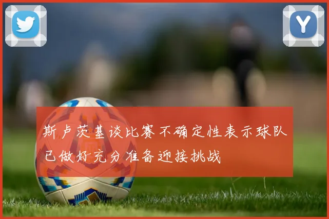 斯卢茨基谈比赛不确定性表示球队已做好充分准备迎接挑战