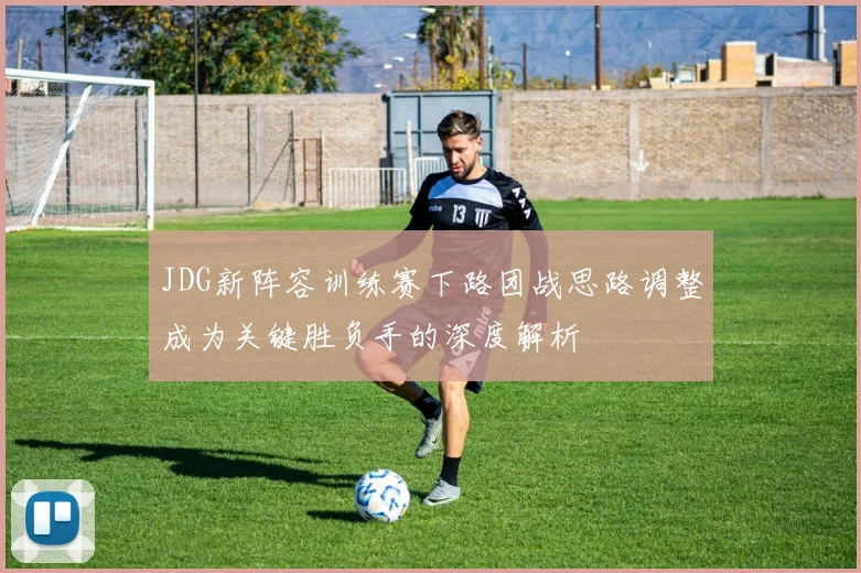 JDG新阵容训练赛下路团战思路调整成为关键胜负手的深度解析