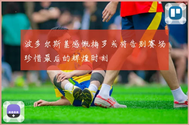 波多尔斯基感慨梅罗或将告别赛场珍惜最后的辉煌时刻