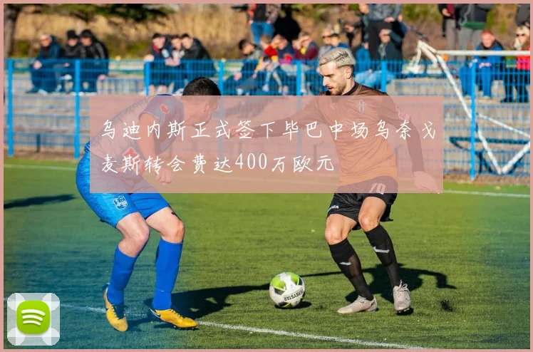 乌迪内斯正式签下毕巴中场乌奈戈麦斯转会费达400万欧元