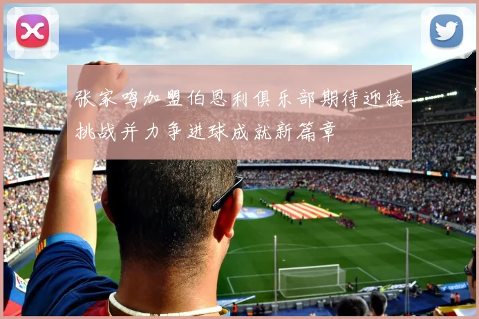 张家鸣加盟伯恩利俱乐部期待迎接挑战并力争进球成就新篇章