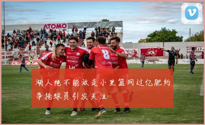 湖人绝不能放走小里篮网过亿肥约争抢球员引发关注