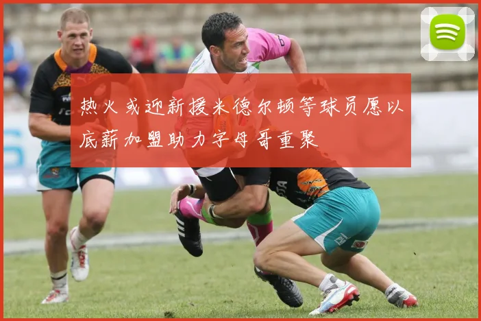 热火或迎新援米德尔顿等球员愿以底薪加盟助力字母哥重聚